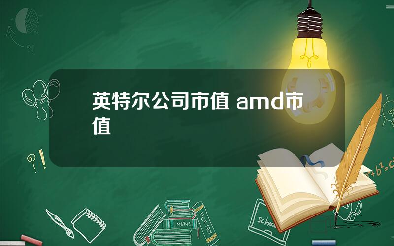 英特尔公司市值 amd市值